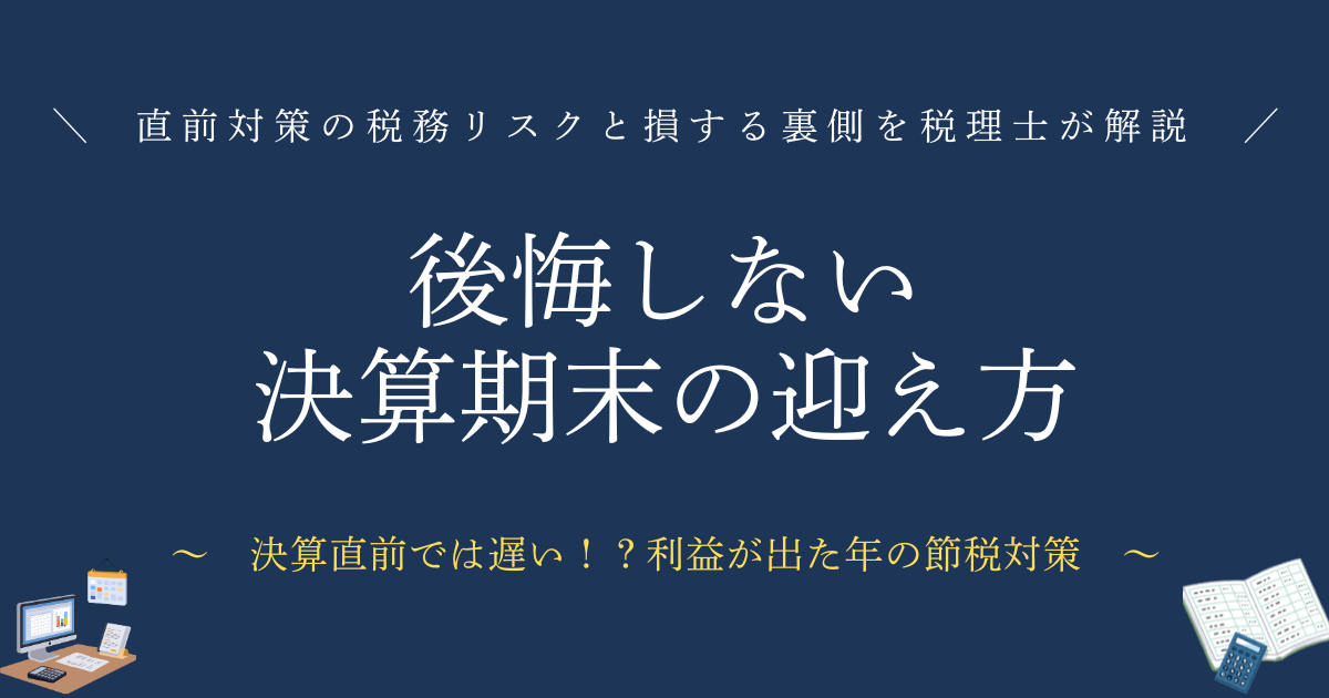 後悔しない決算期末の迎え方　直前対策の税務リスクと損する裏側を税理士が解説